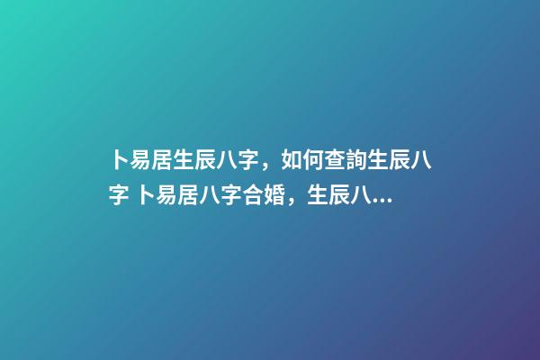 卜易居生辰八字，如何查詢生辰八字 卜易居八字合婚，生辰八字合婚到底準不準-第1張-觀點-玄機派